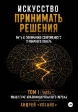 ИСКУССТВО ПРИНИМАТЬ РЕШЕНИЯ. Путь к пониманию современного турнирного покера. Том 1  Часть 1. "МЫШЛЕНИЕ КВАЛИФИЦИРОВАННОГО ИГРОКА"