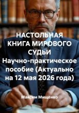 НАСТОЛЬНАЯ КНИГА МИРОВОГО СУДЬИ Научно-практическое пособие (Актуально на 12 мая 2026 года)