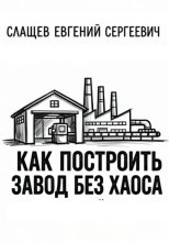 Как построить завод без хаоса. Системный подход к созданию производства с нуля