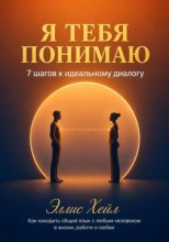 Я тебя понимаю: 7 шагов к идеальному диалогу. Как находить общий язык с любым человеком в жизни, работе и любви