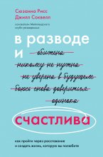 В разводе и счастлива. Как пройти через расставание и создать жизнь, которую вы полюбите