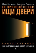 Не пробивай стены! Ищи двери. Как найти выход из любой ситуации. Книга-тренинг