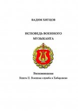 Исповедь военного музыканта. Книга II. Военная служба в Хабаровске. Воспоминания