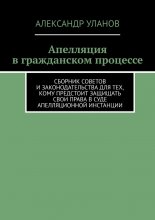 Апелляция в гражданском процессе. Сборник советов и законодательства для тех, кому предстоит защищать свои права в суде апелляционной инстанции