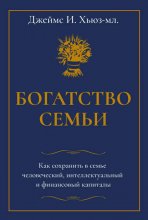 Богатство семьи. Как сохранить в семье человеческий, интеллектуальный и финансовый капиталы