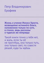 Жизнь и учение Иисуса Христа, возвещение истинного блага, изложенное только по сути, в стихах, ведь рассказы о чудесах же неправда