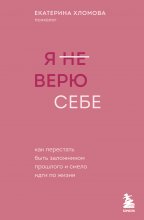 Я (не) верю себе. Как перестать быть заложником прошлого и смело идти по жизни